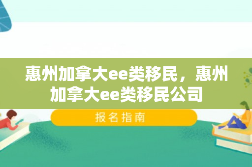 惠州加拿大ee类移民，惠州加拿大ee类移民公司