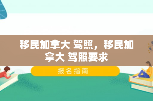 移民加拿大 驾照，移民加拿大 驾照要求