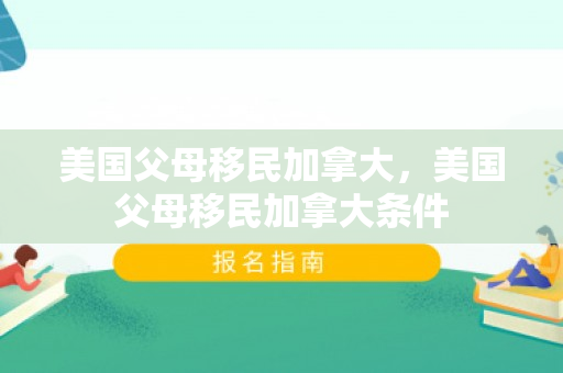 美国父母移民加拿大，美国父母移民加拿大条件
