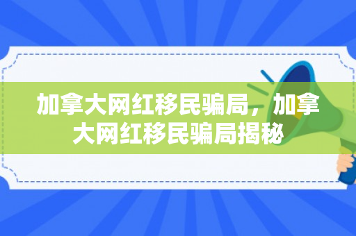 加拿大网红移民骗局，加拿大网红移民骗局揭秘