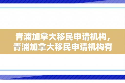 青浦加拿大移民申请机构，青浦加拿大移民申请机构有哪些