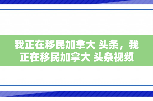 我正在移民加拿大 头条，我正在移民加拿大 头条视频