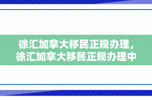 徐汇加拿大移民正规办理，徐汇加拿大移民正规办理中心