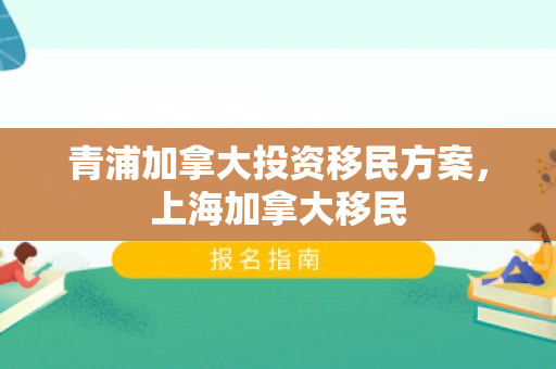 青浦加拿大投资移民方案，上海加拿大移民