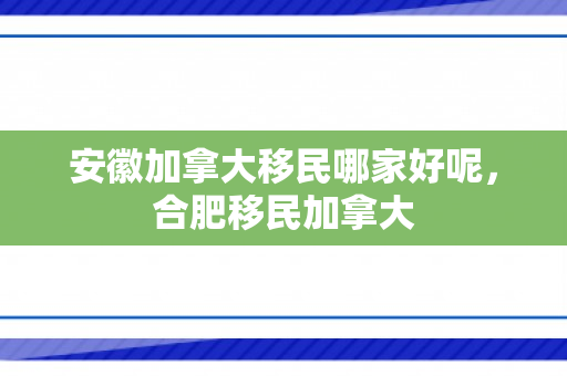 安徽加拿大移民哪家好呢，合肥移民加拿大