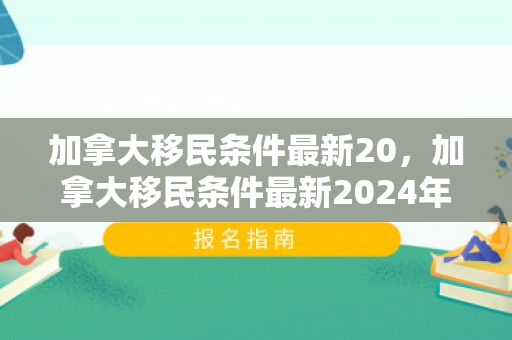 加拿大移民条件最新20，加拿大移民条件最新2024年