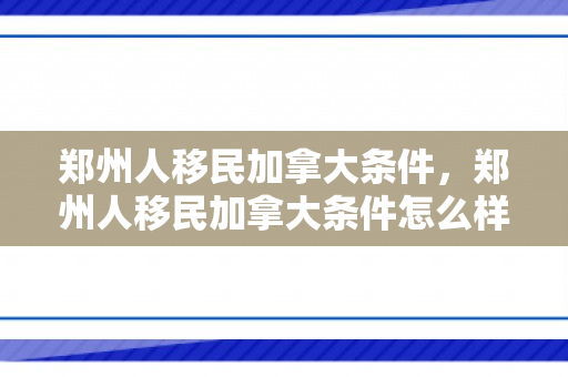 郑州人移民加拿大条件，郑州人移民加拿大条件怎么样