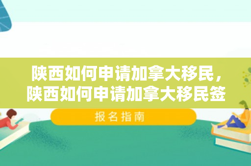 陕西如何申请加拿大移民，陕西如何申请加拿大移民签证