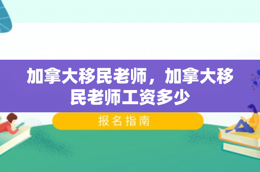 加拿大移民老师，加拿大移民老师工资多少