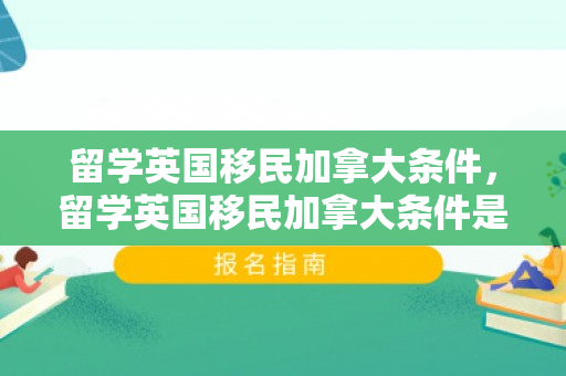 留学英国移民加拿大条件，留学英国移民加拿大条件是什么