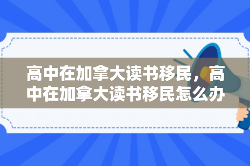高中在加拿大读书移民，高中在加拿大读书移民怎么办