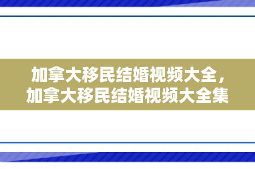 加拿大移民结婚视频大全，加拿大移民结婚视频大全集