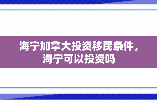 海宁加拿大投资移民条件，海宁可以投资吗