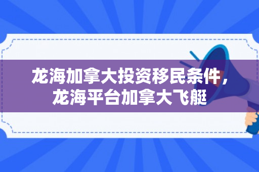 龙海加拿大投资移民条件，龙海平台加拿大飞艇