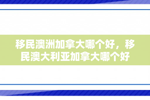 移民澳洲加拿大哪个好，移民澳大利亚加拿大哪个好