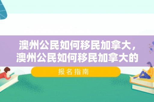 澳州公民如何移民加拿大，澳州公民如何移民加拿大的