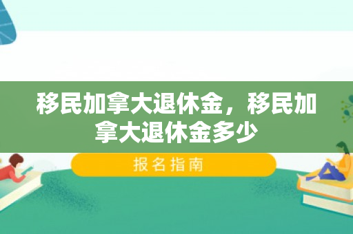 移民加拿大退休金，移民加拿大退休金多少