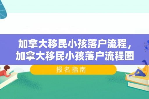 加拿大移民小孩落户流程，加拿大移民小孩落户流程图