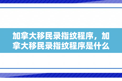 加拿大移民录指纹程序，加拿大移民录指纹程序是什么