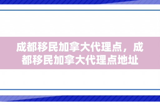 成都移民加拿大代理点，成都移民加拿大代理点地址