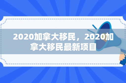 2020加拿大移民，2020加拿大移民最新项目