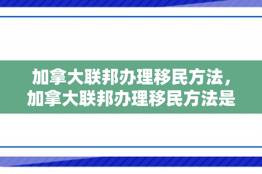 加拿大联邦办理移民方法，加拿大联邦办理移民方法是什么