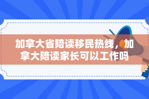 加拿大省陪读移民热线，加拿大陪读家长可以工作吗
