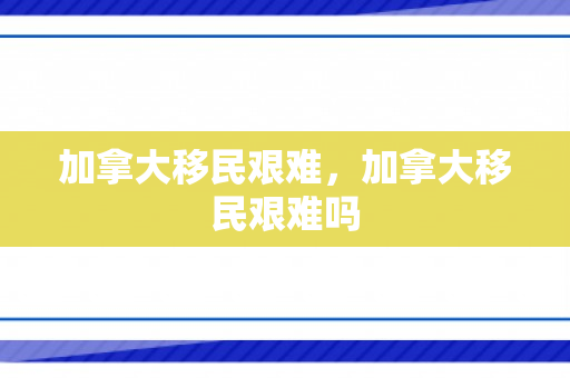 加拿大移民艰难，加拿大移民艰难吗