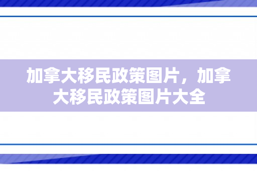 加拿大移民政策图片，加拿大移民政策图片大全