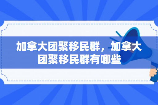 加拿大团聚移民群，加拿大团聚移民群有哪些