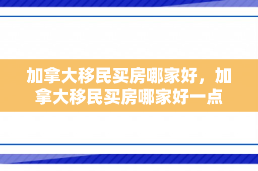 加拿大移民买房哪家好，加拿大移民买房哪家好一点