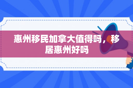 惠州移民加拿大值得吗，移居惠州好吗