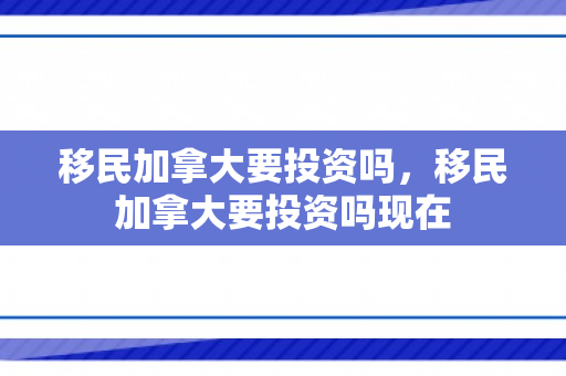 移民加拿大要投资吗，移民加拿大要投资吗现在