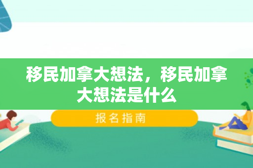移民加拿大想法，移民加拿大想法是什么