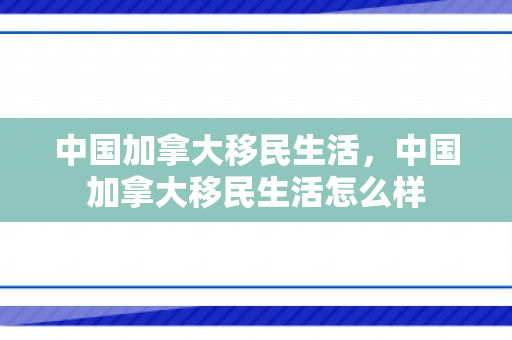 中国加拿大移民生活，中国加拿大移民生活怎么样