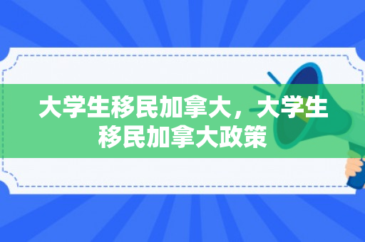 大学生移民加拿大，大学生移民加拿大政策