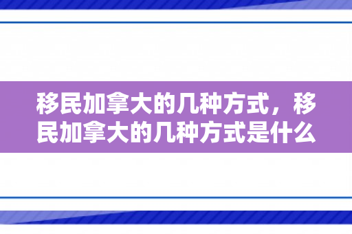 移民加拿大的几种方式，移民加拿大的几种方式是什么