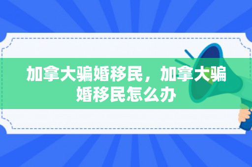 加拿大骗婚移民，加拿大骗婚移民怎么办
