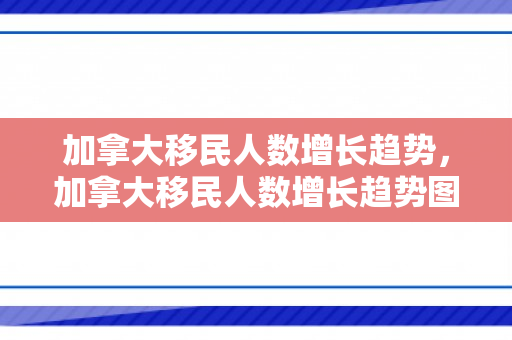 加拿大移民人数增长趋势，加拿大移民人数增长趋势图