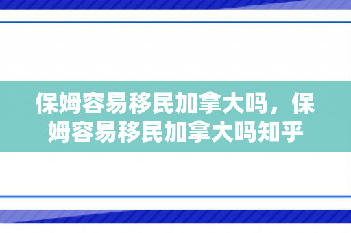 保姆容易移民加拿大吗，保姆容易移民加拿大吗知乎
