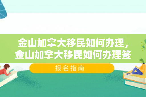 金山加拿大移民如何办理，金山加拿大移民如何办理签证