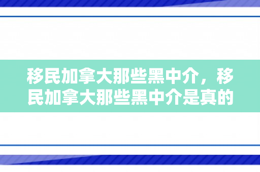 移民加拿大那些黑中介，移民加拿大那些黑中介是真的吗