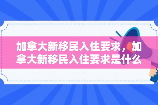 加拿大新移民入住要求，加拿大新移民入住要求是什么