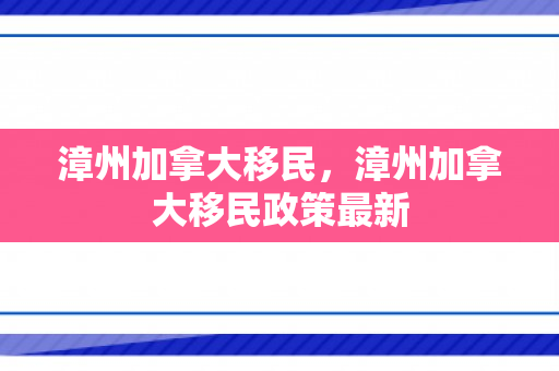 漳州加拿大移民，漳州加拿大移民政策最新