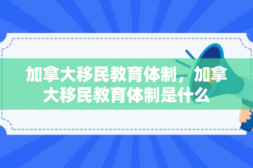 加拿大移民教育体制，加拿大移民教育体制是什么