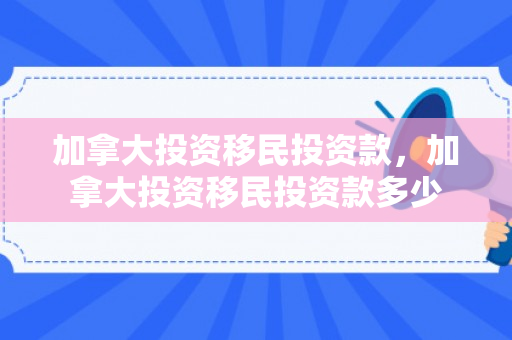 加拿大投资移民投资款，加拿大投资移民投资款多少