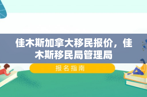 佳木斯加拿大移民报价，佳木斯移民局管理局