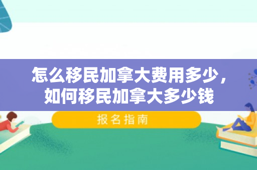怎么移民加拿大费用多少，如何移民加拿大多少钱
