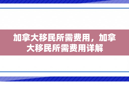 加拿大移民所需费用，加拿大移民所需费用详解