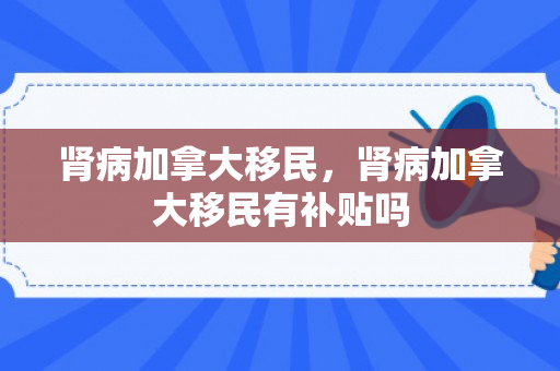 肾病加拿大移民，肾病加拿大移民有补贴吗